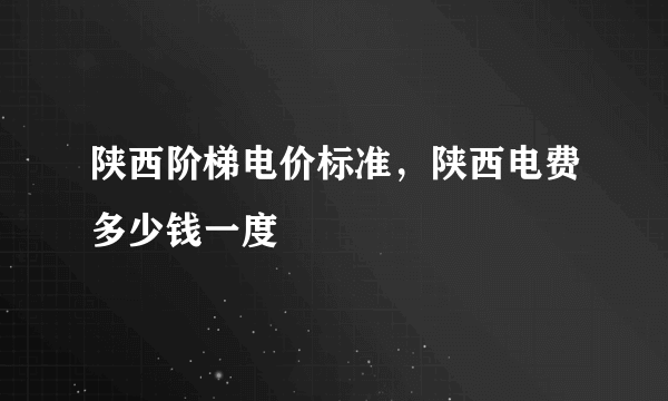 陕西阶梯电价标准，陕西电费多少钱一度