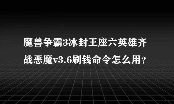 魔兽争霸3冰封王座六英雄齐战恶魔v3.6刷钱命令怎么用？