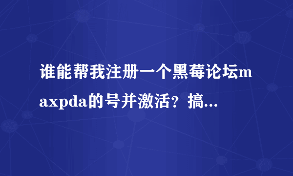 谁能帮我注册一个黑莓论坛maxpda的号并激活？搞了几次都不能回复,先谢谢了