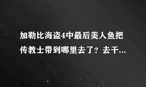 加勒比海盗4中最后美人鱼把传教士带到哪里去了？去干什么了？