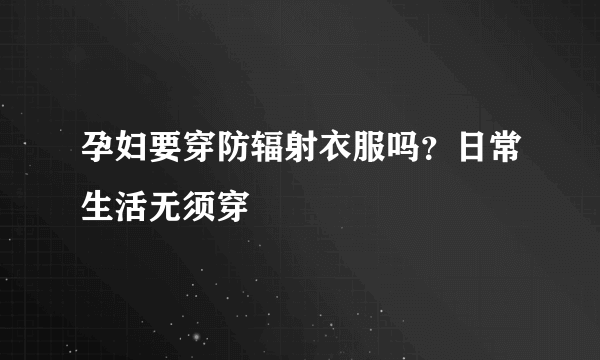 孕妇要穿防辐射衣服吗？日常生活无须穿