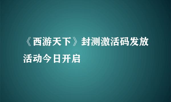 《西游天下》封测激活码发放活动今日开启