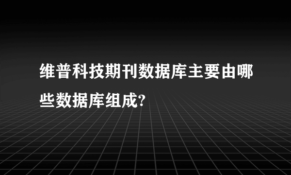 维普科技期刊数据库主要由哪些数据库组成?