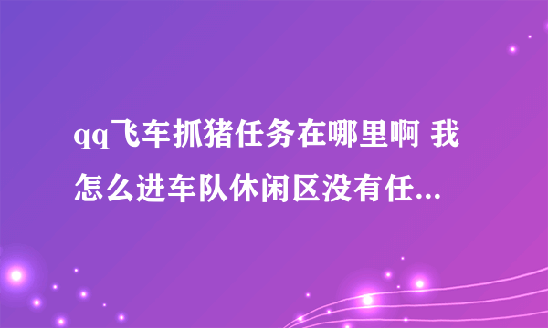 qq飞车抓猪任务在哪里啊 我怎么进车队休闲区没有任务 也没有看到猪在哪里