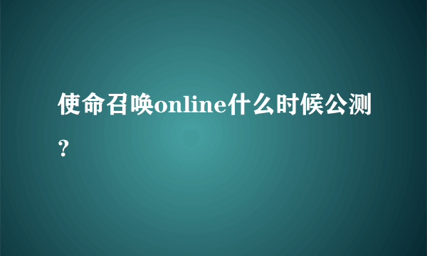 使命召唤online什么时候公测？