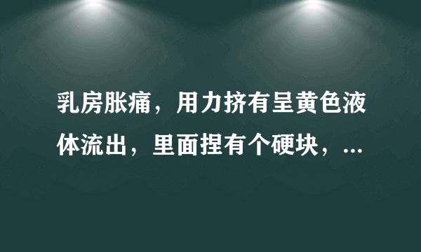 乳房胀痛，用力挤有呈黄色液体流出，里面捏有个硬块，这有可能是什么病？