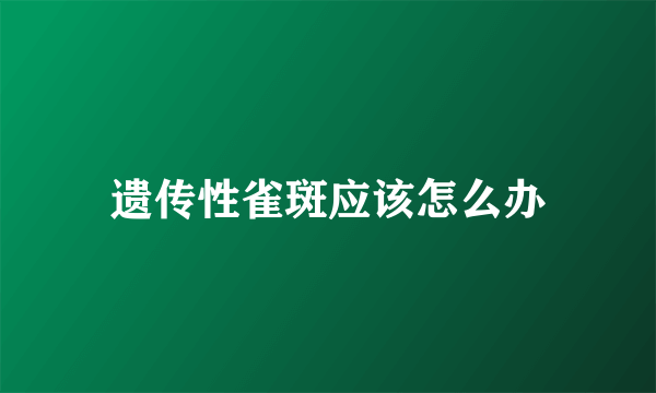 遗传性雀斑应该怎么办