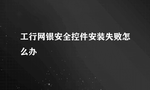 工行网银安全控件安装失败怎么办