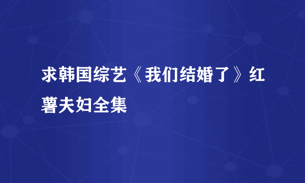 求韩国综艺《我们结婚了》红薯夫妇全集