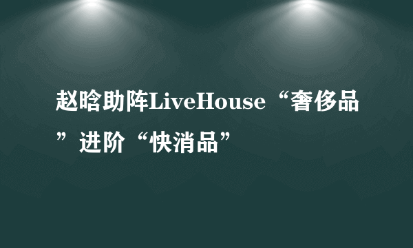 赵晗助阵LiveHouse“奢侈品”进阶“快消品”