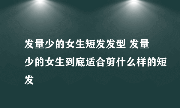 发量少的女生短发发型 发量少的女生到底适合剪什么样的短发