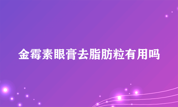 金霉素眼膏去脂肪粒有用吗