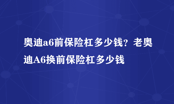 奥迪a6前保险杠多少钱？老奥迪A6换前保险杠多少钱