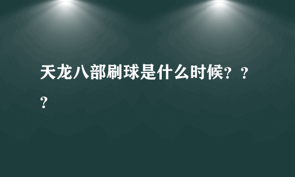 天龙八部刷球是什么时候？？？