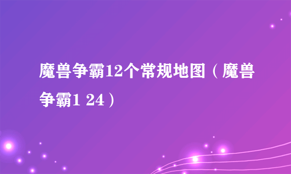 魔兽争霸12个常规地图（魔兽争霸1 24）