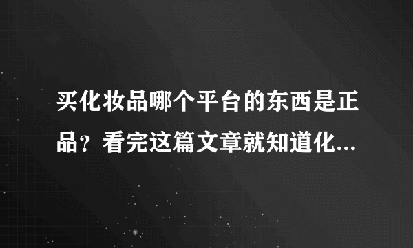 买化妆品哪个平台的东西是正品？看完这篇文章就知道化妆品正品哪里买了