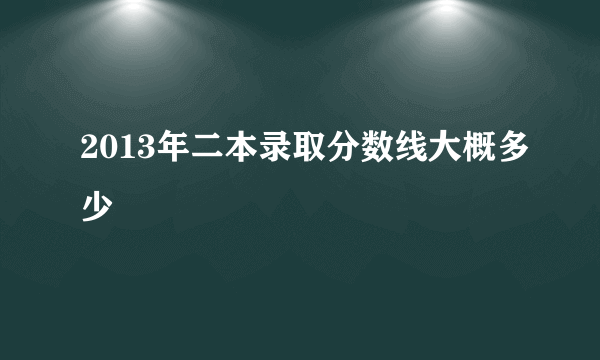 2013年二本录取分数线大概多少