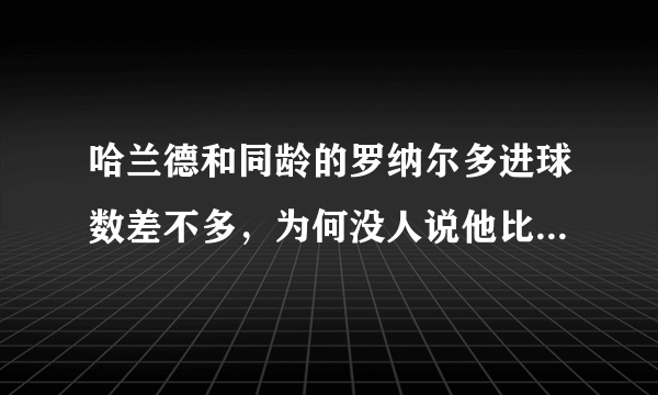 哈兰德和同龄的罗纳尔多进球数差不多，为何没人说他比肩大罗？