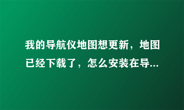 我的导航仪地图想更新，地图已经下载了，怎么安装在导航仪上？