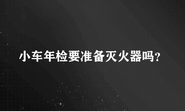 小车年检要准备灭火器吗？