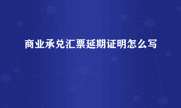 商业承兑汇票延期证明怎么写