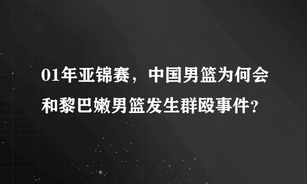 01年亚锦赛，中国男篮为何会和黎巴嫩男篮发生群殴事件？