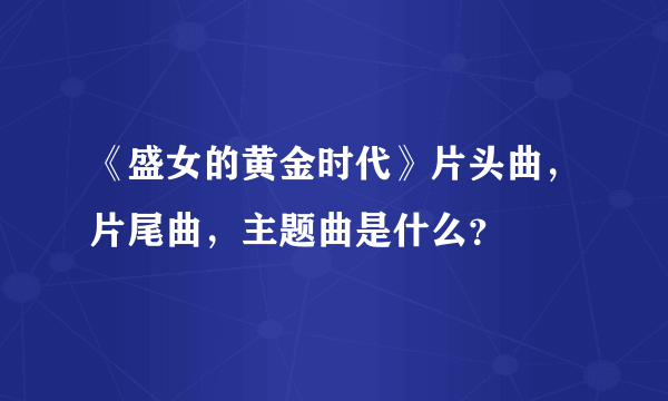 《盛女的黄金时代》片头曲，片尾曲，主题曲是什么？