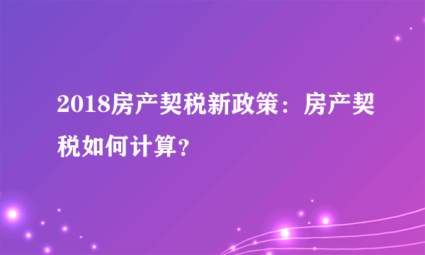 2018房产契税新政策：房产契税如何计算？