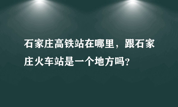 石家庄高铁站在哪里，跟石家庄火车站是一个地方吗？