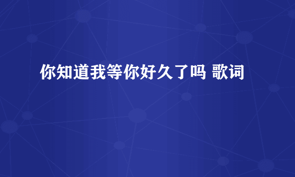 你知道我等你好久了吗 歌词