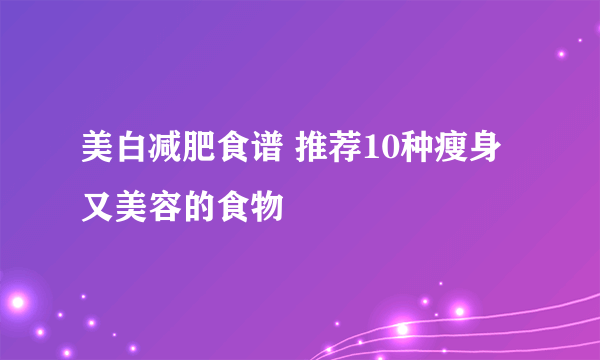 美白减肥食谱 推荐10种瘦身又美容的食物