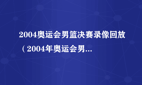 2004奥运会男篮决赛录像回放（2004年奥运会男篮决赛）