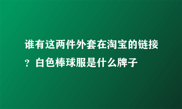 谁有这两件外套在淘宝的链接？白色棒球服是什么牌子