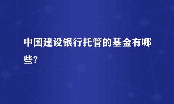 中国建设银行托管的基金有哪些?