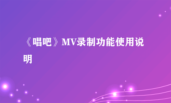 《唱吧》MV录制功能使用说明