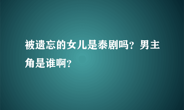 被遗忘的女儿是泰剧吗？男主角是谁啊？