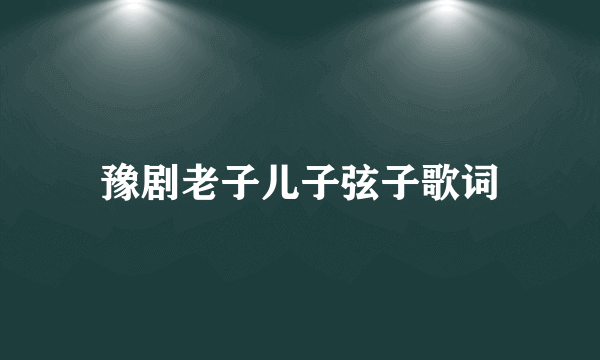 豫剧老子儿子弦子歌词