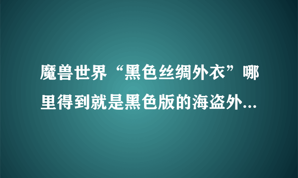 魔兽世界“黑色丝绸外衣”哪里得到就是黑色版的海盗外衣，能幻化的。或者哪里能刷到图纸。。求告诉！！