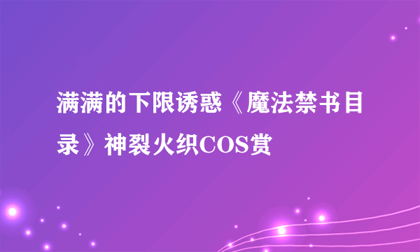 满满的下限诱惑《魔法禁书目录》神裂火织COS赏