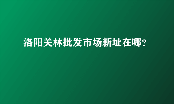 洛阳关林批发市场新址在哪？