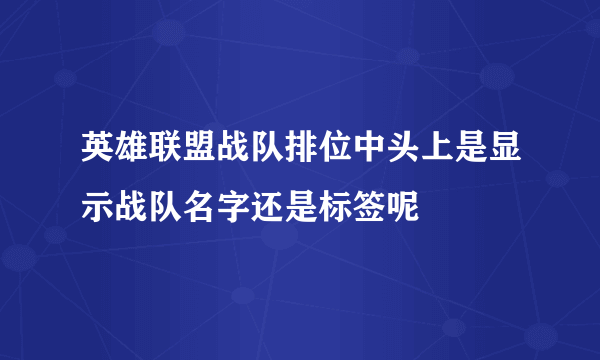 英雄联盟战队排位中头上是显示战队名字还是标签呢