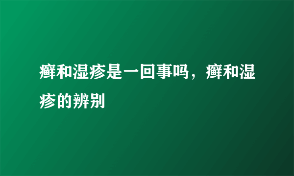 癣和湿疹是一回事吗，癣和湿疹的辨别