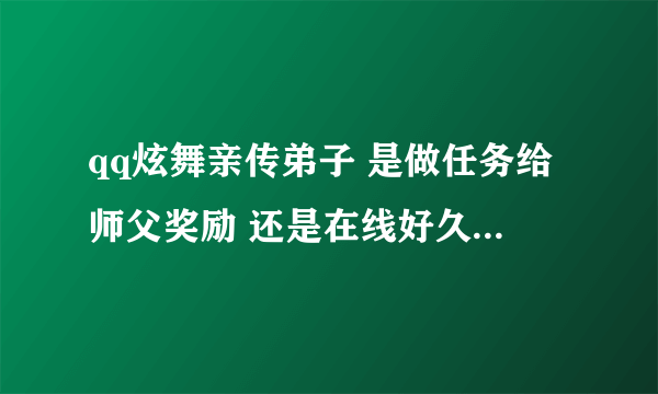 qq炫舞亲传弟子 是做任务给师父奖励 还是在线好久给奖励的?