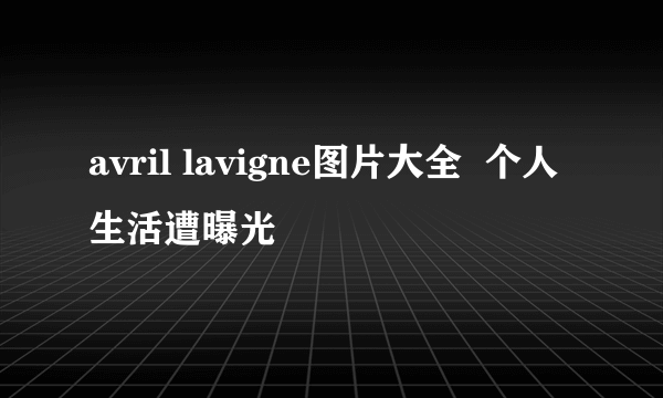 avril lavigne图片大全  个人生活遭曝光