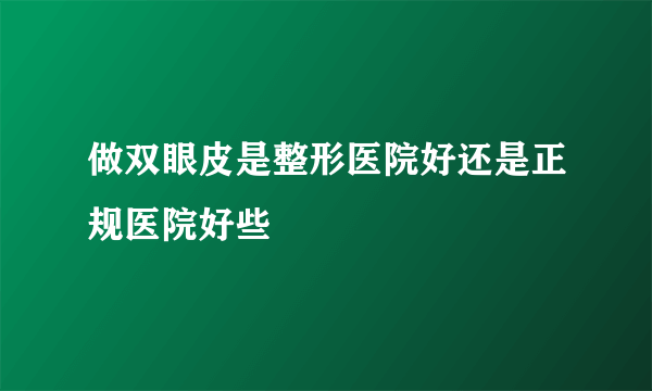 做双眼皮是整形医院好还是正规医院好些