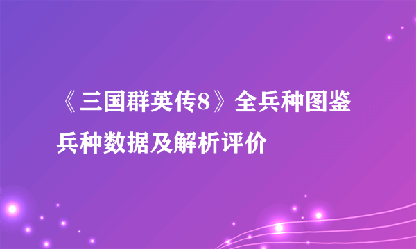 《三国群英传8》全兵种图鉴 兵种数据及解析评价