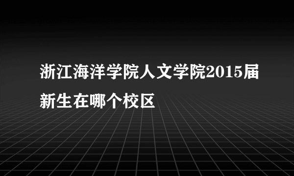 浙江海洋学院人文学院2015届新生在哪个校区