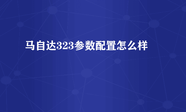 马自达323参数配置怎么样