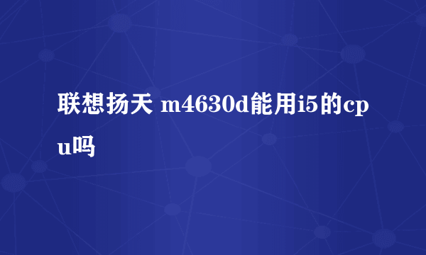 联想扬天 m4630d能用i5的cpu吗