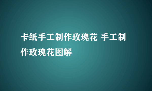 卡纸手工制作玫瑰花 手工制作玫瑰花图解